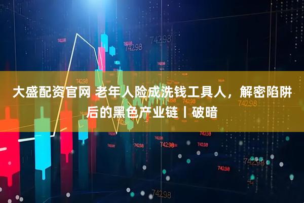 大盛配资官网 老年人险成洗钱工具人，解密陷阱后的黑色产业链丨破暗