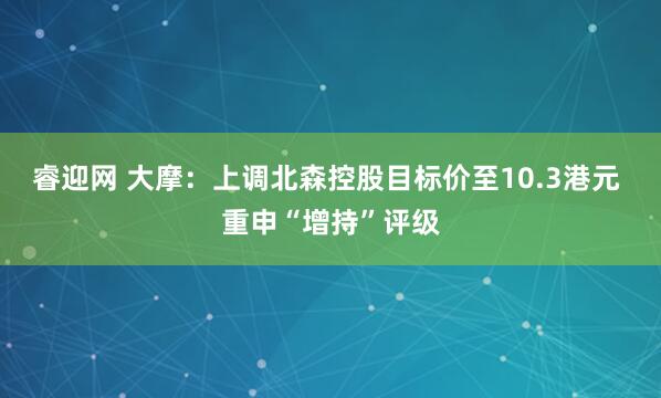 睿迎网 大摩：上调北森控股目标价至10.3港元 重申“增持”评级