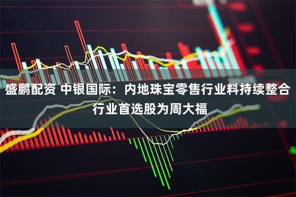 盛鹏配资 中银国际：内地珠宝零售行业料持续整合 行业首选股为周大福