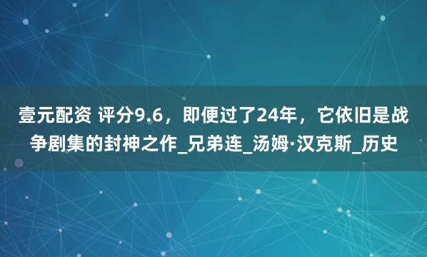 壹元配资 评分9.6，即便过了24年，它依旧是战争剧集的封神之作_兄弟连_汤姆·汉克斯_历史