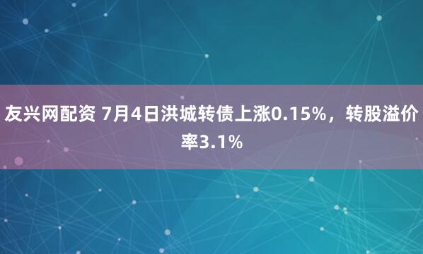 友兴网配资 7月4日洪城转债上涨0.15%，转股溢价率3.1%