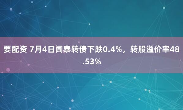 要配资 7月4日闻泰转债下跌0.4%，转股溢价率48.53%