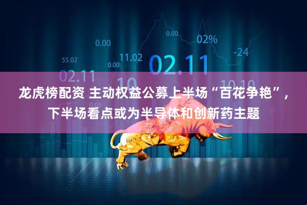 龙虎榜配资 主动权益公募上半场“百花争艳”，下半场看点或为半导体和创新药主题