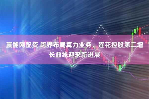 赢翻网配资 跨界布局算力业务，莲花控股第二增长曲线迎来新进展