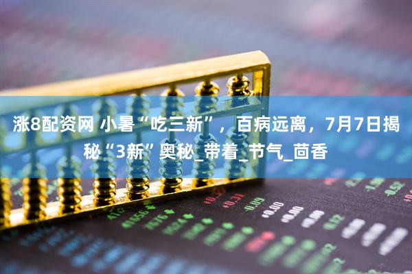 涨8配资网 小暑“吃三新”，百病远离，7月7日揭秘“3新”奥秘_带着_节气_茴香