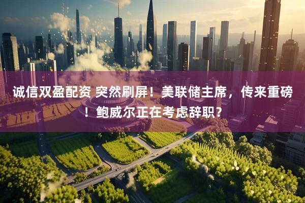 诚信双盈配资 突然刷屏！美联储主席，传来重磅！鲍威尔正在考虑辞职？