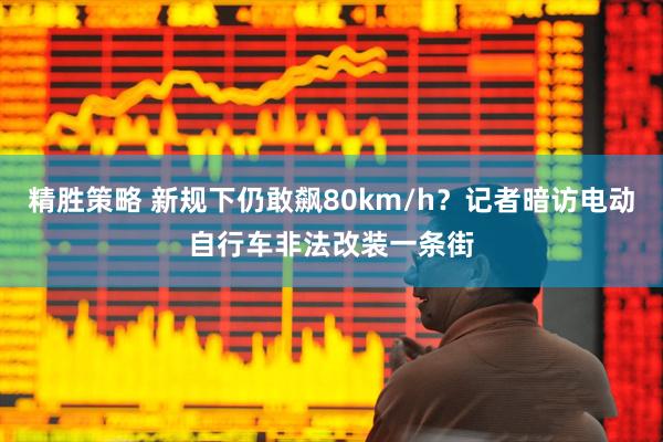 精胜策略 新规下仍敢飙80km/h？记者暗访电动自行车非法改装一条街