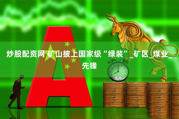 炒股配资网 矿山披上国家级“绿装”_矿区_煤业_先锋