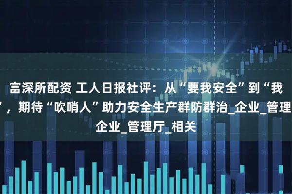 富深所配资 工人日报社评：从“要我安全”到“我要安全”，期待“吹哨人”助力安全生产群防群治_企业_管理厅_相关