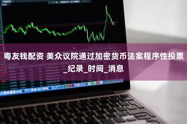 粤友钱配资 美众议院通过加密货币法案程序性投票_纪录_时间_消息