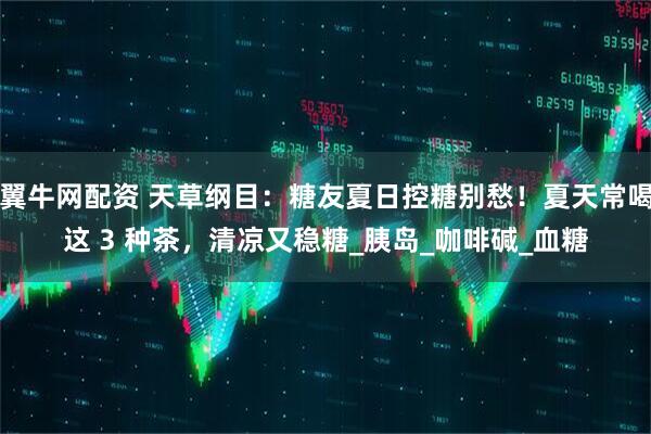 翼牛网配资 天草纲目：糖友夏日控糖别愁！夏天常喝这 3 种茶，清凉又稳糖_胰岛_咖啡碱_血糖