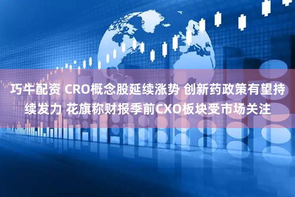 巧牛配资 CRO概念股延续涨势 创新药政策有望持续发力 花旗称财报季前CXO板块受市场关注