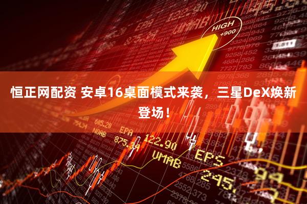 恒正网配资 安卓16桌面模式来袭，三星DeX焕新登场！