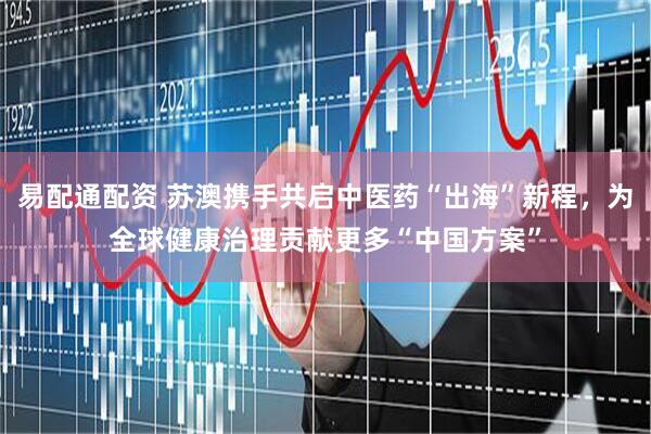易配通配资 苏澳携手共启中医药“出海”新程，为全球健康治理贡献更多“中国方案”