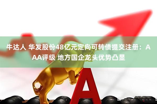 牛达人 华发股份48亿元定向可转债提交注册：AAA评级 地方国企龙头优势凸显