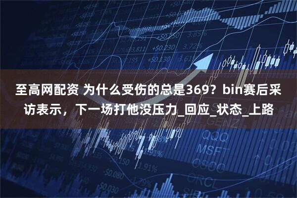 至高网配资 为什么受伤的总是369？bin赛后采访表示，下一场打他没压力_回应_状态_上路