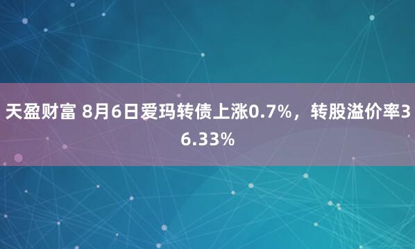 天盈财富 8月6日爱玛转债上涨0.7%，转股溢价率36.33%