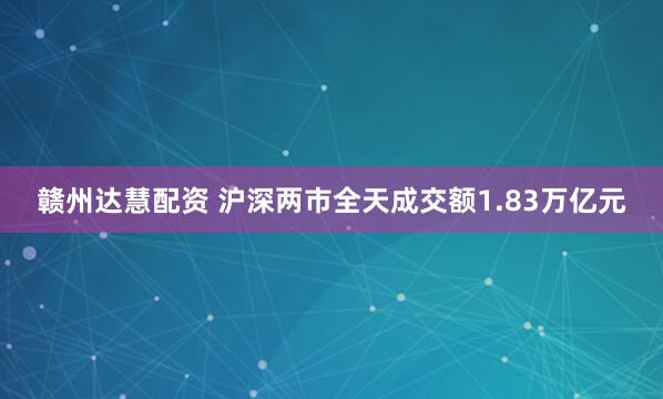 赣州达慧配资 沪深两市全天成交额1.83万亿元