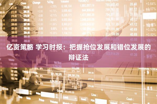 亿资策略 学习时报：把握抢位发展和错位发展的辩证法