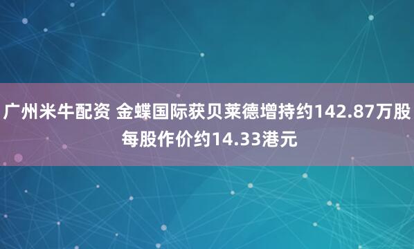 广州米牛配资 金蝶国际获贝莱德增持约142.87万股 每股作价约14.33港元