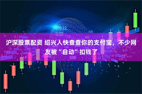 沪深股票配资 绍兴人快查查你的支付宝,不少网友被“自动”扣钱了