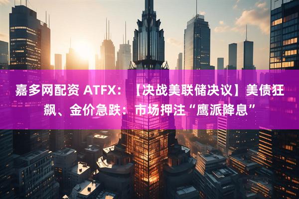 嘉多网配资 ATFX:【决战美联储决议】美债狂飙、金价急跌:市场押注“鹰派降息”
