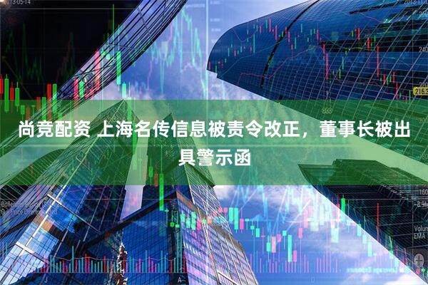 尚竞配资 上海名传信息被责令改正,董事长被出具警示函