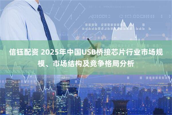 信钰配资 2025年中国USB桥接芯片行业市场规模、市场结构及竞争格局分析