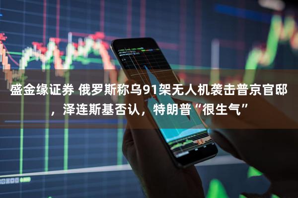 盛金缘证券 俄罗斯称乌91架无人机袭击普京官邸，泽连斯基否认，特朗普“很生气”