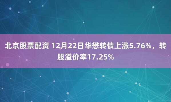 北京股票配资 12月22日华懋转债上涨5.76%,转股溢价率17.25%