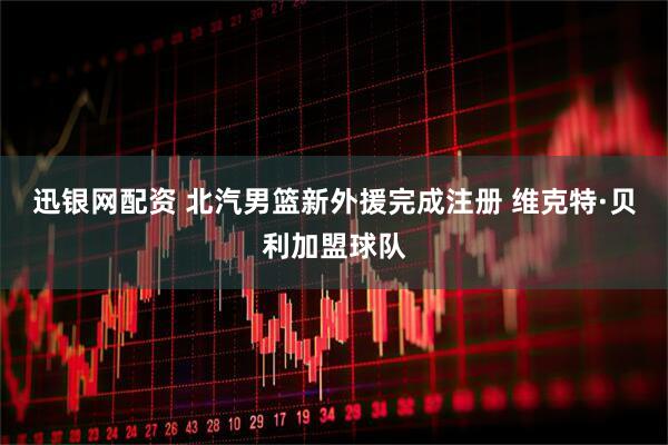 迅银网配资 北汽男篮新外援完成注册 维克特·贝利加盟球队
