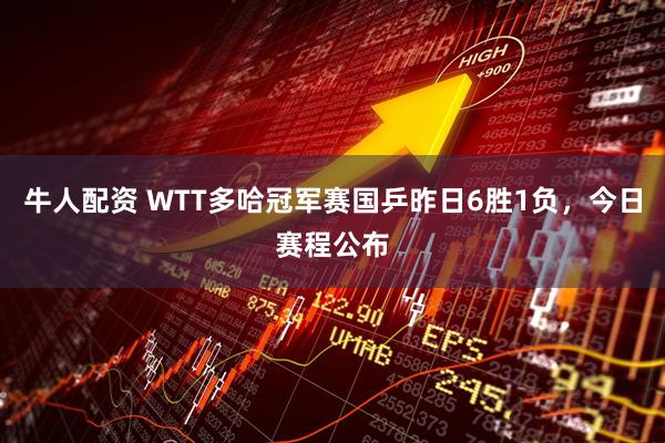 牛人配资 WTT多哈冠军赛国乒昨日6胜1负,今日赛程公布