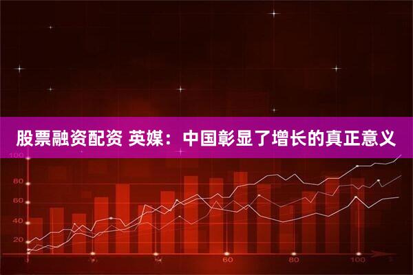股票融资配资 英媒：中国彰显了增长的真正意义