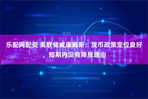 乐配网配资 美联储威廉姆斯：货币政策定位良好，短期内没有降息理由