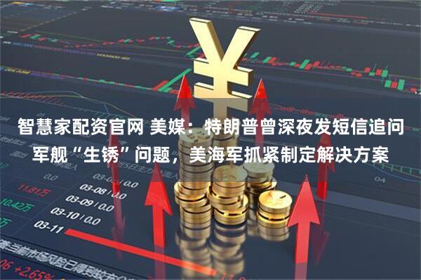智慧家配资官网 美媒：特朗普曾深夜发短信追问军舰“生锈”问题，美海军抓紧制定解决方案